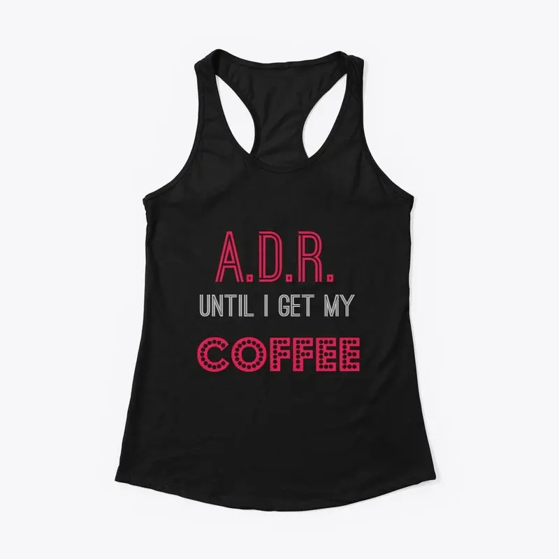 A.D.R. until I get my COFFEE