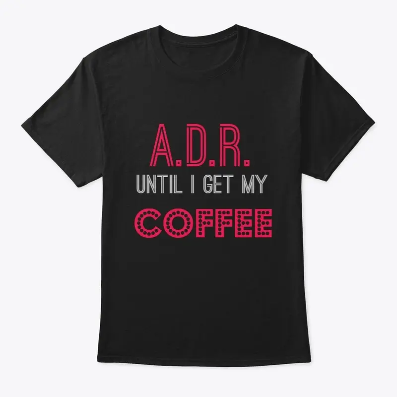 A.D.R. until I get my COFFEE