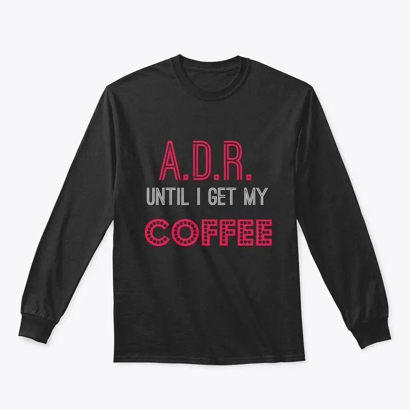 A.D.R. until I get my COFFEE